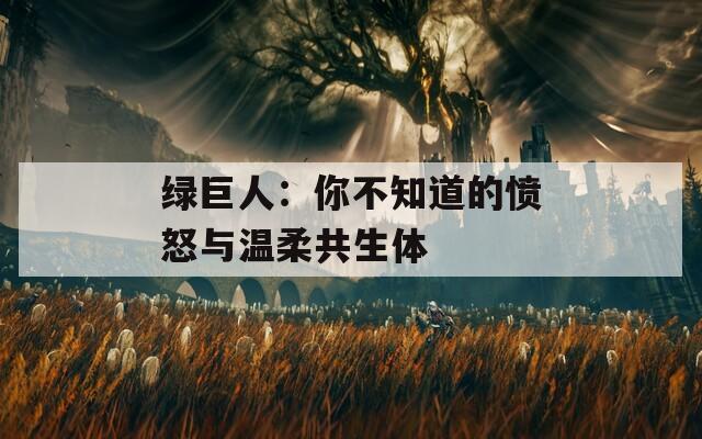 绿巨人：你不知道的愤怒与温柔共生体
