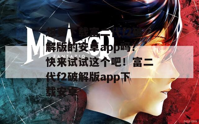 想要下载富二代f2破解版的安卓app吗？快来试试这个吧！富二代f2破解版app下载安卓