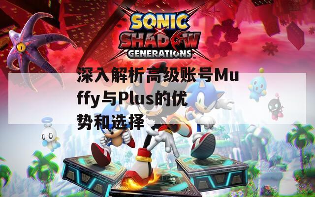 深入解析高级账号Muffy与Plus的优势和选择