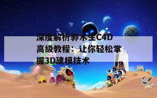 深度解析郭术生C4D高级教程：让你轻松掌握3D建模技术