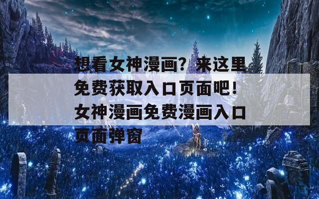 想看女神漫画？来这里免费获取入口页面吧！女神漫画免费漫画入口页面弹窗