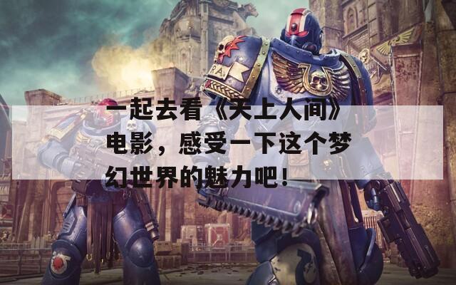 一起去看《天上人间》电影，感受一下这个梦幻世界的魅力吧！