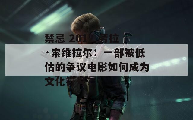 禁忌 2012 劳拉·索维拉尔：一部被低估的争议电影如何成为文化符号？