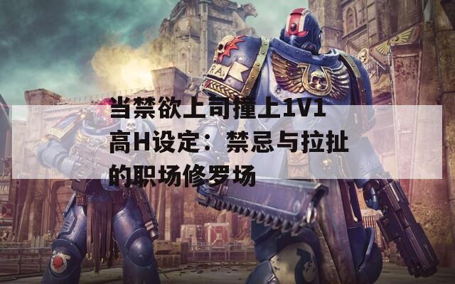 当禁欲上司撞上1V1高H设定：禁忌与拉扯的职场修罗场