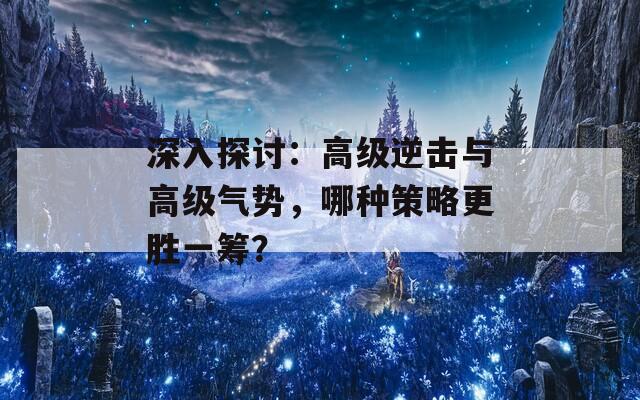 深入探讨：高级逆击与高级气势，哪种策略更胜一筹？