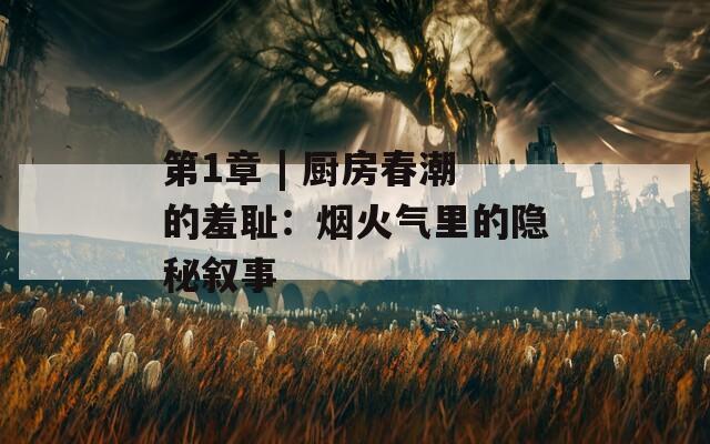 第1章 | 厨房春潮的羞耻：烟火气里的隐秘叙事
