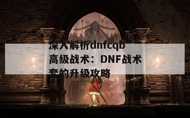 深入解析dnfcqb高级战术：DNF战术套的升级攻略