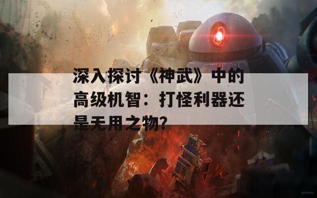 深入探讨《神武》中的高级机智：打怪利器还是无用之物？