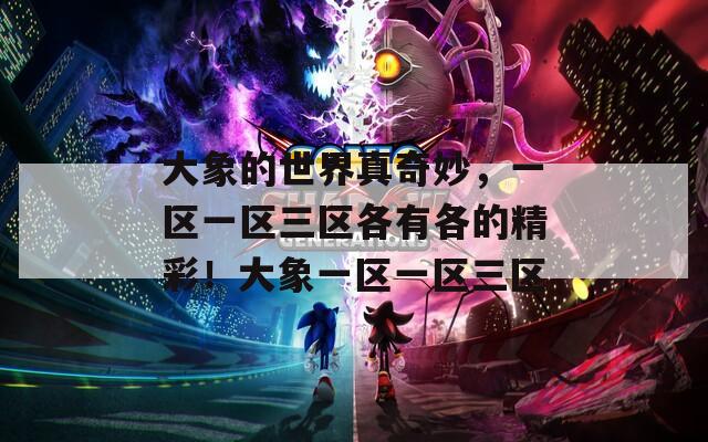 大象的世界真奇妙，一区一区三区各有各的精彩！大象一区一区三区