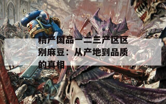 精产国品一二三产区区别麻豆：从产地到品质的真相