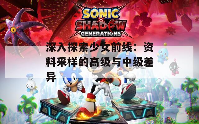 深入探索少女前线：资料采样的高级与中级差异