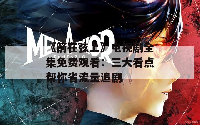《箭在弦上》电视剧全集免费观看：三大看点帮你省流量追剧