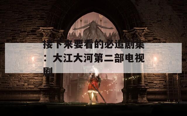 接下来要看的必追剧集：大江大河第二部电视剧