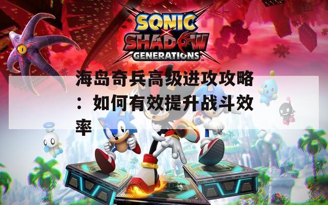 海岛奇兵高级进攻攻略：如何有效提升战斗效率