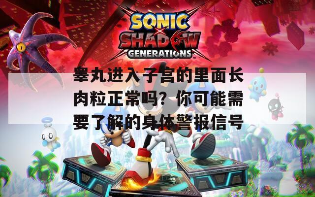 睾丸进入子宫的里面长肉粒正常吗？你可能需要了解的身体警报信号