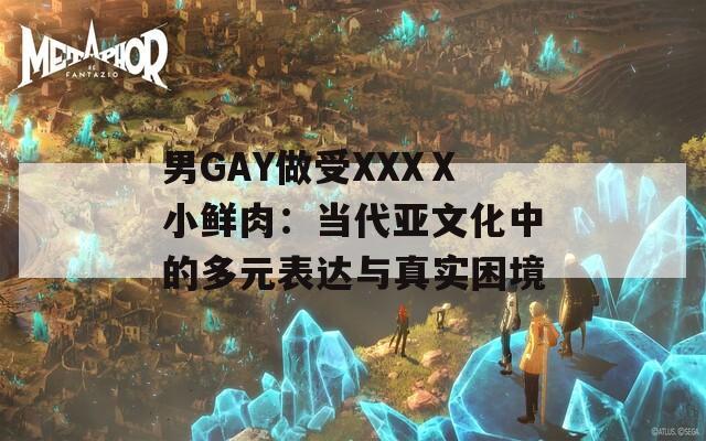 男GAY做受XXXⅩ小鲜肉：当代亚文化中的多元表达与真实困境