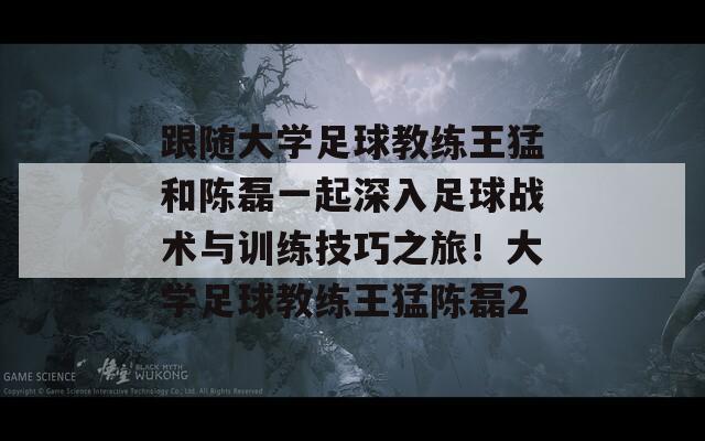 跟随大学足球教练王猛和陈磊一起深入足球战术与训练技巧之旅！大学足球教练王猛陈磊2