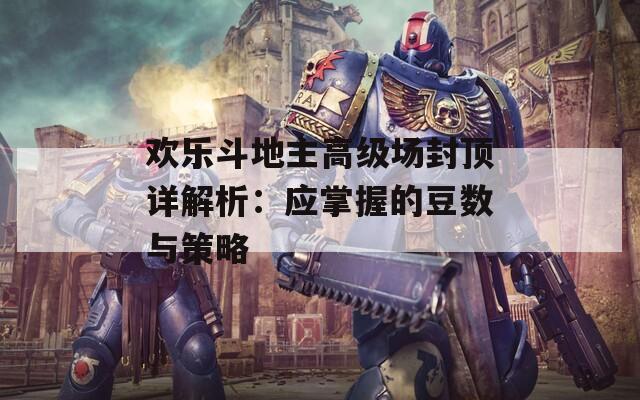 欢乐斗地主高级场封顶详解析：应掌握的豆数与策略