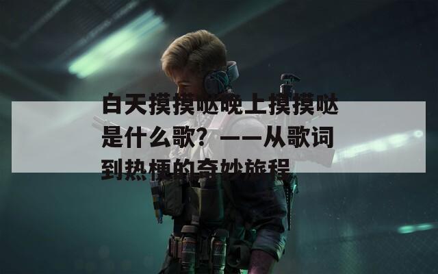 白天摸摸哒晚上摸摸哒是什么歌？——从歌词到热梗的奇妙旅程