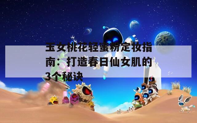 玉女桃花轻蜜粉定妆指南：打造春日仙女肌的3个秘诀