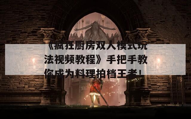 《疯狂厨房双人模式玩法视频教程》手把手教你成为料理拍档王者！