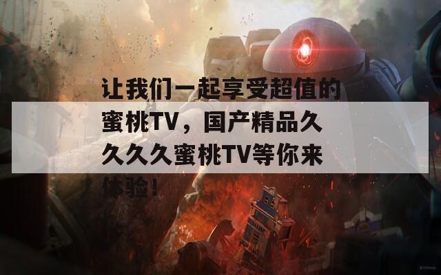 让我们一起享受超值的蜜桃TV，国产精品久久久久蜜桃TV等你来体验！