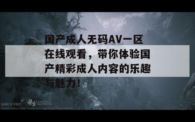 国产成人无码AV一区在线观看，带你体验国产精彩成人内容的乐趣与魅力！