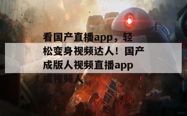 看国产直播app，轻松变身视频达人！国产成版人视频直播app成视频人