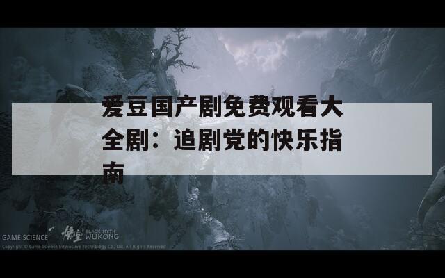 爱豆国产剧免费观看大全剧：追剧党的快乐指南