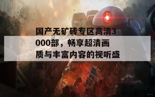 国产无矿砖专区高清3000部，畅享超清画质与丰富内容的视听盛宴！