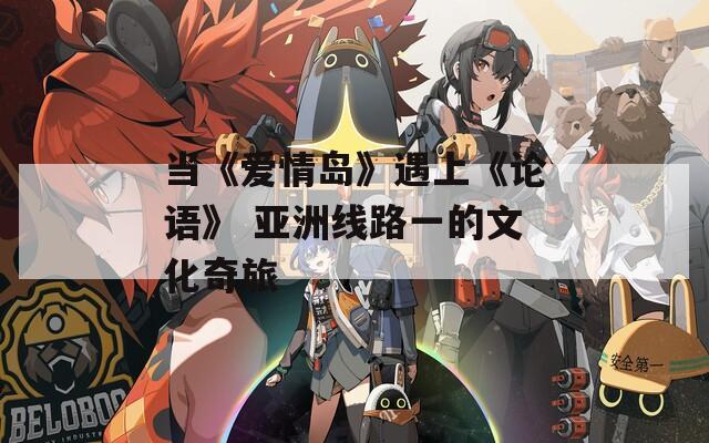 当《爱情岛》遇上《论语》 亚洲线路一的文化奇旅