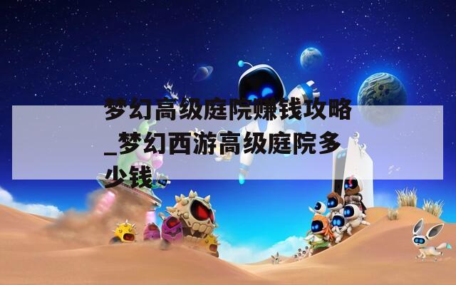 梦幻高级庭院赚钱攻略_梦幻西游高级庭院多少钱