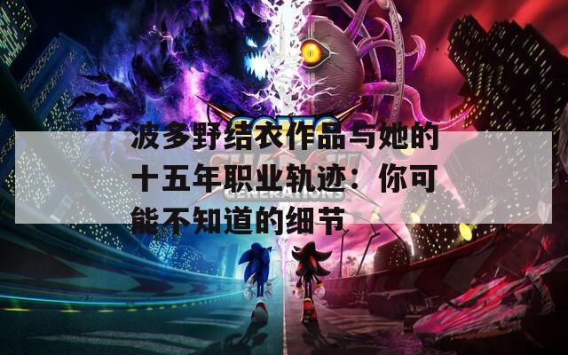 波多野结衣作品与她的十五年职业轨迹：你可能不知道的细节