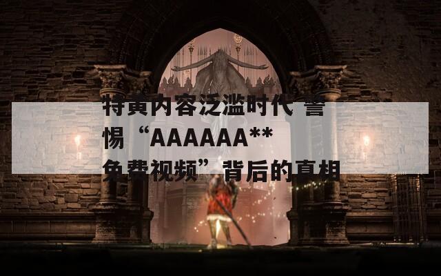 特黄内容泛滥时代 警惕“AAAAAA**免费视频”背后的真相