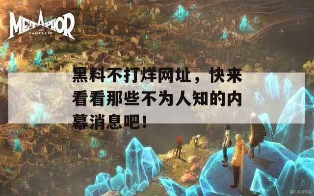 黑料不打烊网址，快来看看那些不为人知的内幕消息吧！