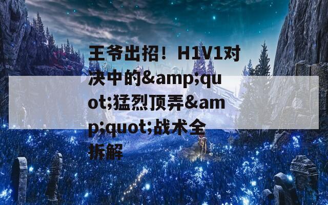 王爷出招！H1V1对决中的&quot;猛烈顶弄&quot;战术全拆解