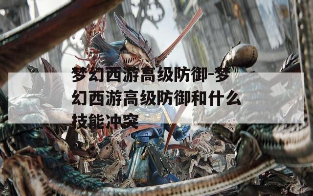 梦幻西游高级防御-梦幻西游高级防御和什么技能冲突