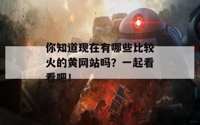 你知道现在有哪些比较火的黄网站吗？一起看看吧！