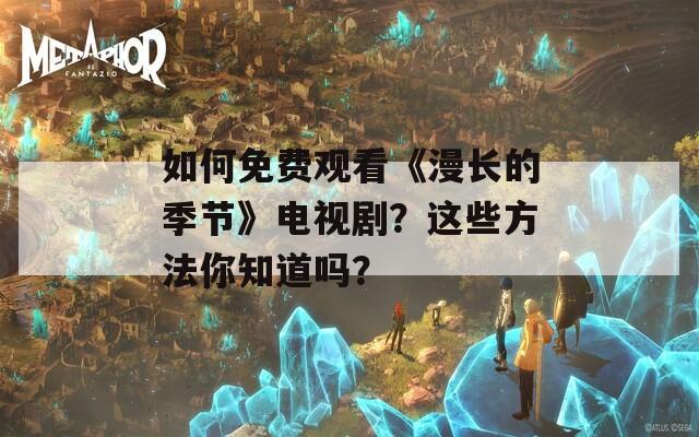 如何免费观看《漫长的季节》电视剧？这些方法你知道吗？