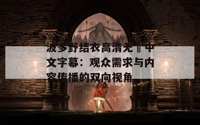 波多野结衣高清无碼中文字幕：观众需求与内容传播的双向视角