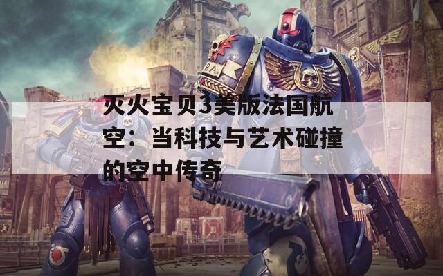 灭火宝贝3美版法国航空：当科技与艺术碰撞的空中传奇