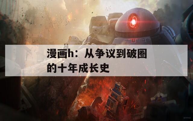 漫画h：从争议到破圈的十年成长史