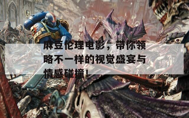 麻豆伦理电影，带你领略不一样的视觉盛宴与情感碰撞！