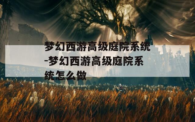 梦幻西游高级庭院系统-梦幻西游高级庭院系统怎么做