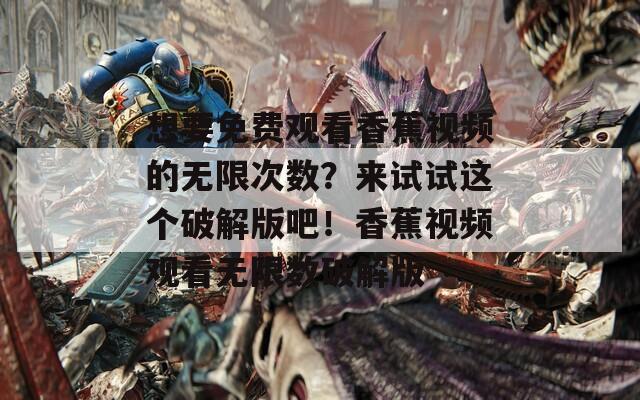 想要免费观看香蕉视频的无限次数？来试试这个破解版吧！香蕉视频观看无限数破解版