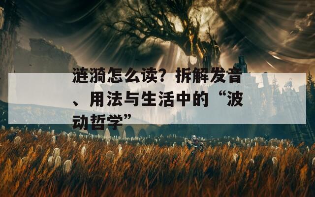 涟漪怎么读？拆解发音、用法与生活中的“波动哲学”