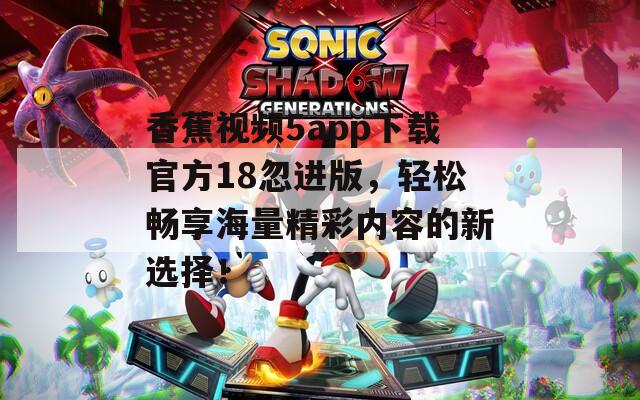 香蕉视频5app下载官方18忽进版，轻松畅享海量精彩内容的新选择！