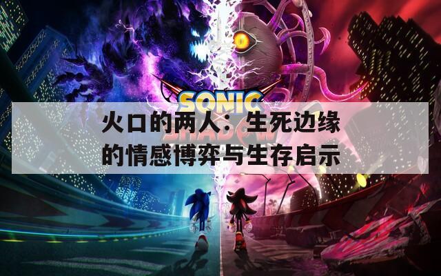 火口的两人：生死边缘的情感博弈与生存启示
