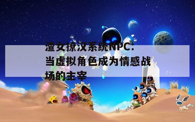 渣女撩汉系统NPC：当虚拟角色成为情感战场的主宰