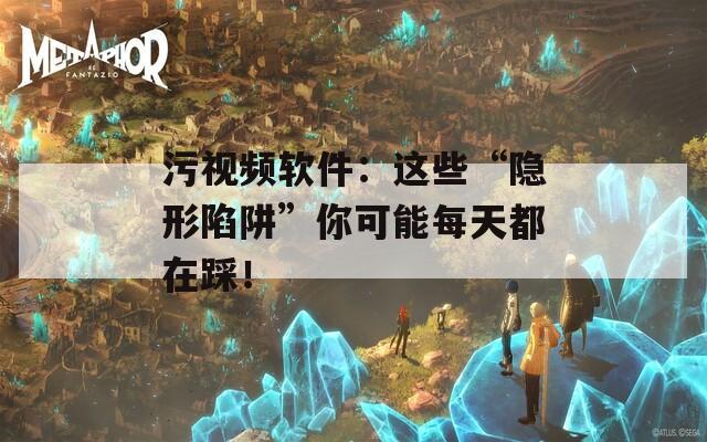 污视频软件：这些“隐形陷阱”你可能每天都在踩！